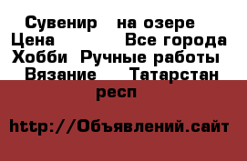 Сувенир “ на озере“ › Цена ­ 1 250 - Все города Хобби. Ручные работы » Вязание   . Татарстан респ.